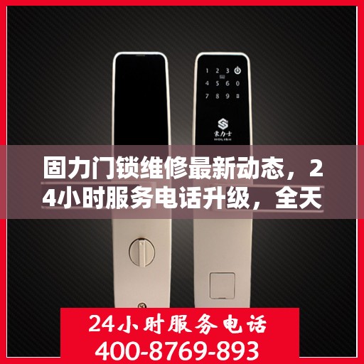 固力门锁维修最新动态，24小时服务电话升级，全天候保障您的安全需求