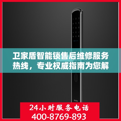 卫家盾智能锁售后维修服务热线，专业权威指南为您解答疑惑
