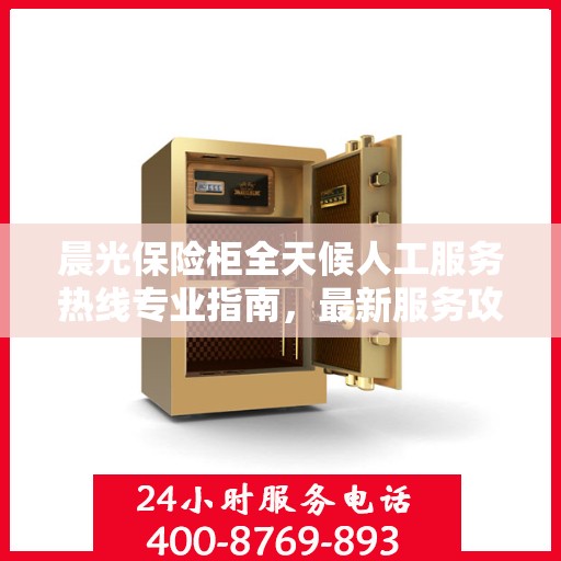 晨光保险柜全天候人工服务热线专业指南，最新服务攻略与操作手册