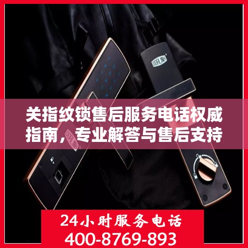关指纹锁售后服务电话权威指南，专业解答与售后支持一网打尽