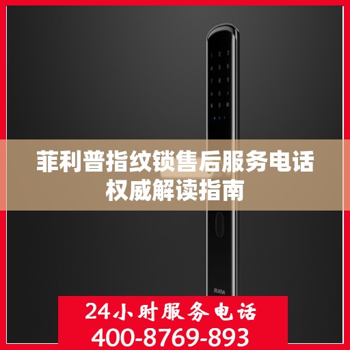 菲利普指纹锁售后服务电话权威解读指南