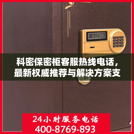 科密保密柜客服热线电话，最新权威推荐与解决方案支持