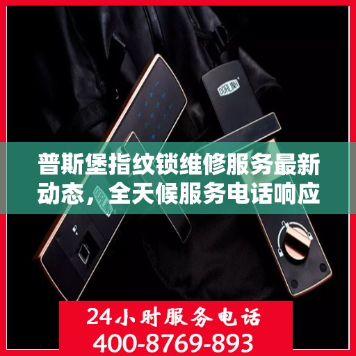 普斯堡指纹锁维修服务最新动态，全天候服务电话响应，专业维修保障您的安全