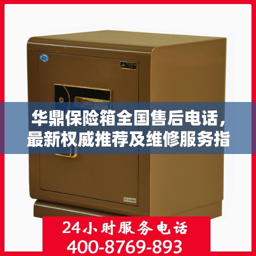 华鼎保险箱全国售后电话，最新权威推荐及维修服务指南