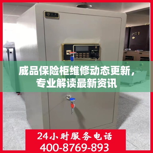 威品保险柜维修动态更新，专业解读最新资讯