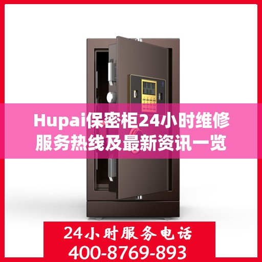 Hupai保密柜24小时维修服务热线及最新资讯一览