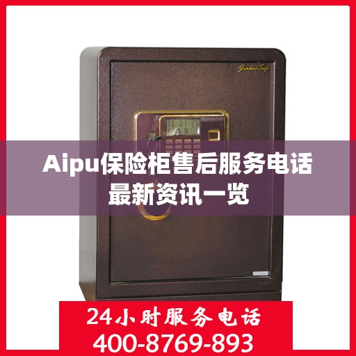 Aipu保险柜售后服务电话最新资讯一览