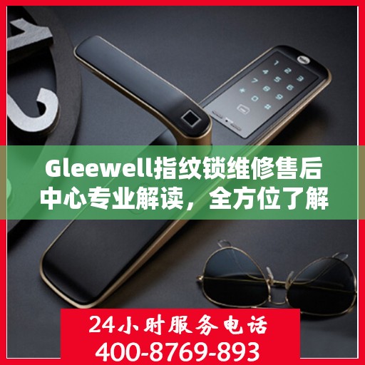 Gleewell指纹锁维修售后中心专业解读，全方位了解指纹锁维护与售后保障