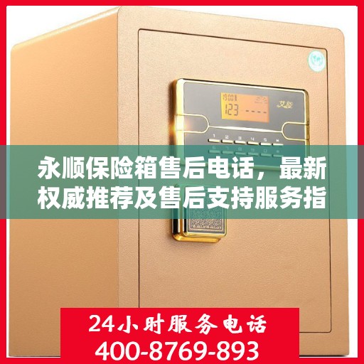 永顺保险箱售后电话，最新权威推荐及售后支持服务指南