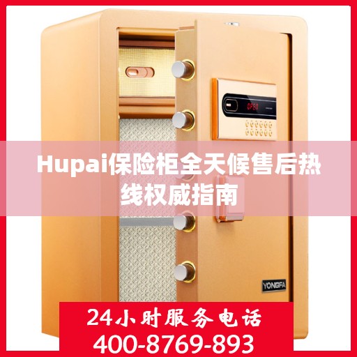 Hupai保险柜全天候售后热线权威指南