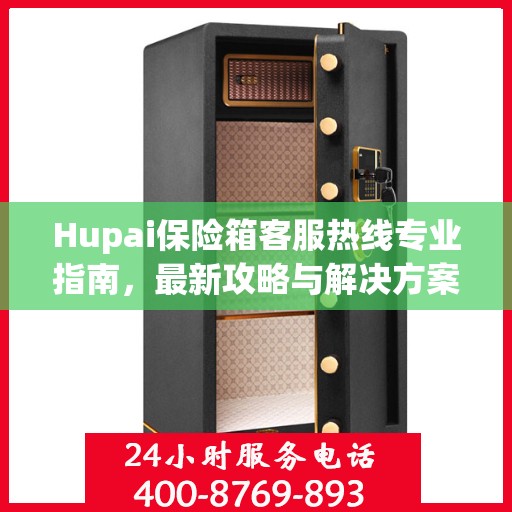 Hupai保险箱客服热线专业指南，最新攻略与解决方案