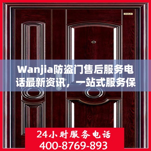 Wanjia防盗门售后服务电话最新资讯，一站式服务保障，让您无忧！