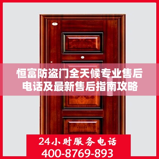 恒富防盗门全天候专业售后电话及最新售后指南攻略