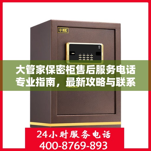 大管家保密柜售后服务电话专业指南，最新攻略与联系方式揭秘