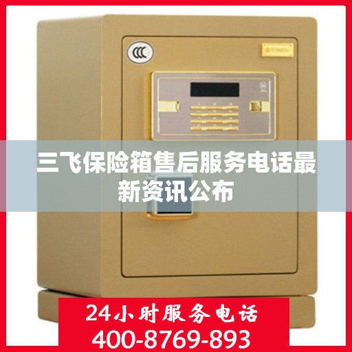 三飞保险箱售后服务电话最新资讯公布