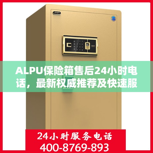 ALPU保险箱售后24小时电话，最新权威推荐及快速服务指南