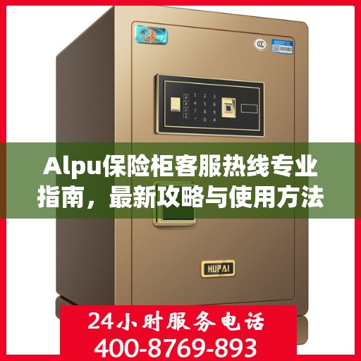 Alpu保险柜客服热线专业指南，最新攻略与使用方法