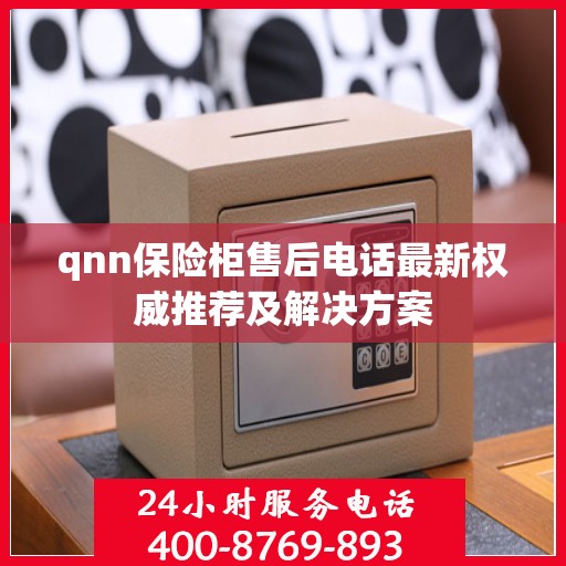 qnn保险柜售后电话最新权威推荐及解决方案