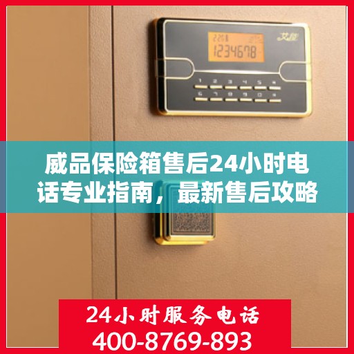 威品保险箱售后24小时电话专业指南，最新售后攻略与电话指南