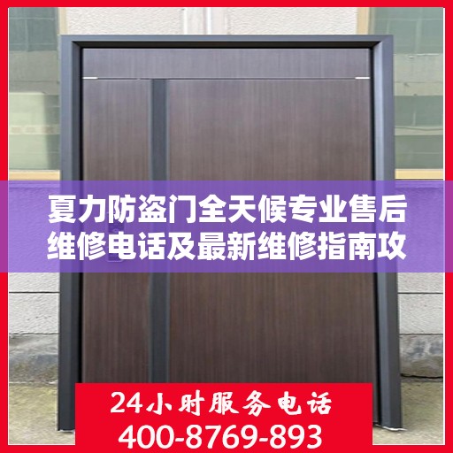 夏力防盗门全天候专业售后维修电话及最新维修指南攻略