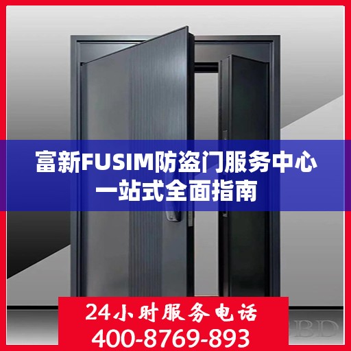 富新FUSIM防盗门服务中心一站式全面指南