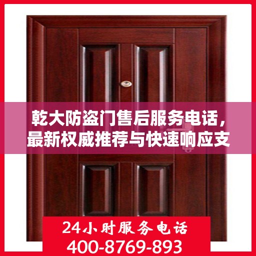 乾大防盗门售后服务电话，最新权威推荐与快速响应支持