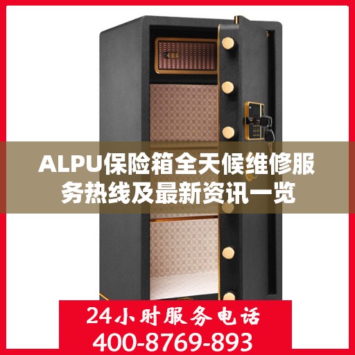 ALPU保险箱全天候维修服务热线及最新资讯一览