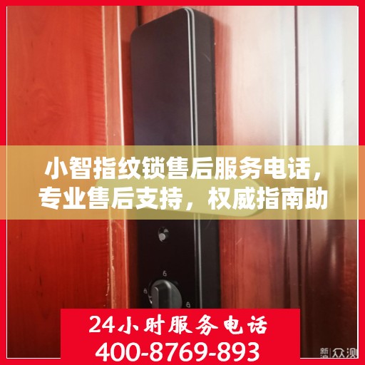 小智指纹锁售后服务电话，专业售后支持，权威指南助你无忧解困