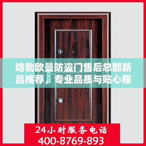 哈勃欧曼防盗门售后总部新品推荐，专业品质与贴心服务的完美结合