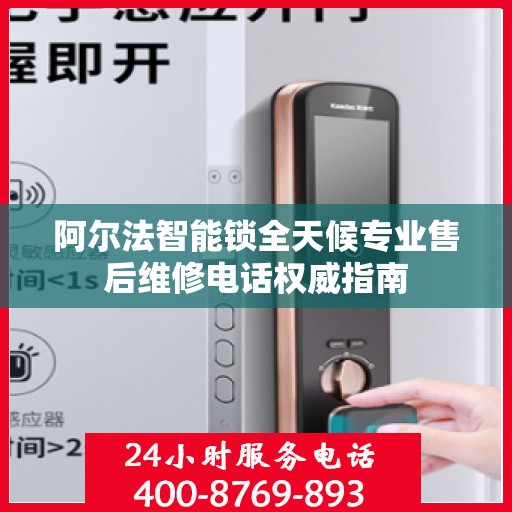 阿尔法智能锁全天候专业售后维修电话权威指南