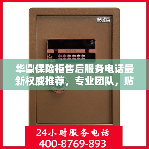 华鼎保险柜售后服务电话最新权威推荐，专业团队，贴心服务！