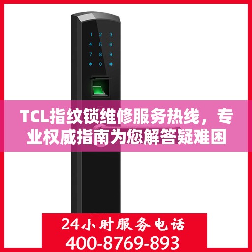 TCL指纹锁维修服务热线，专业权威指南为您解答疑难困惑
