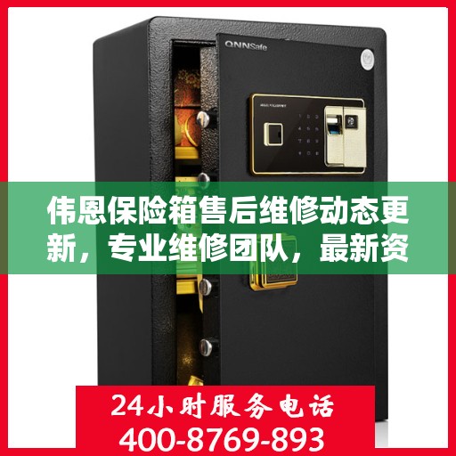 伟恩保险箱售后维修动态更新，专业维修团队，最新资讯一网打尽