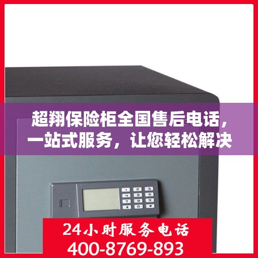 超翔保险柜全国售后电话，一站式服务，让您轻松解决售后问题