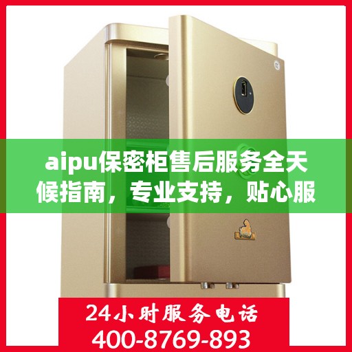 aipu保密柜售后服务全天候指南，专业支持，贴心服务