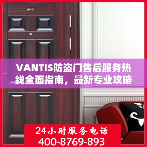 VANTIS防盗门售后服务热线全面指南，最新专业攻略与热线支持