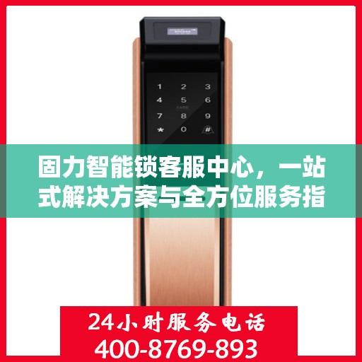 固力智能锁客服中心，一站式解决方案与全方位服务指南