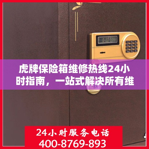 虎牌保险箱维修热线24小时指南，一站式解决所有维修问题