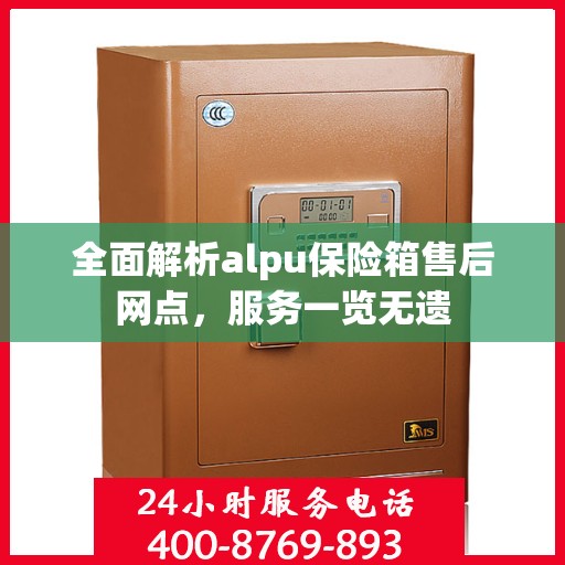 全面解析alpu保险箱售后网点，服务一览无遗