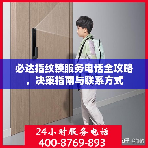 必达指纹锁服务电话全攻略，决策指南与联系方式