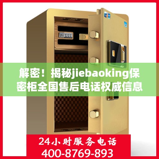 解密！揭秘jiebaoking保密柜全国售后电话权威信息来源