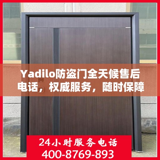 Yadilo防盗门全天候售后电话，权威服务，随时保障安全