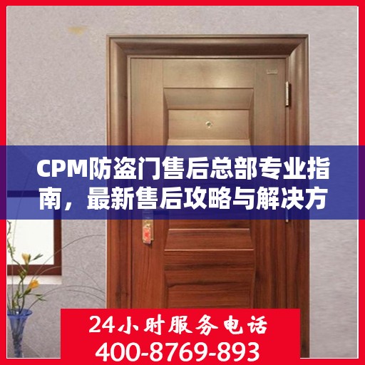 CPM防盗门售后总部专业指南，最新售后攻略与解决方案