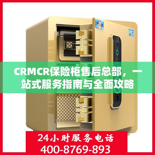 CRMCR保险柜售后总部，一站式服务指南与全面攻略