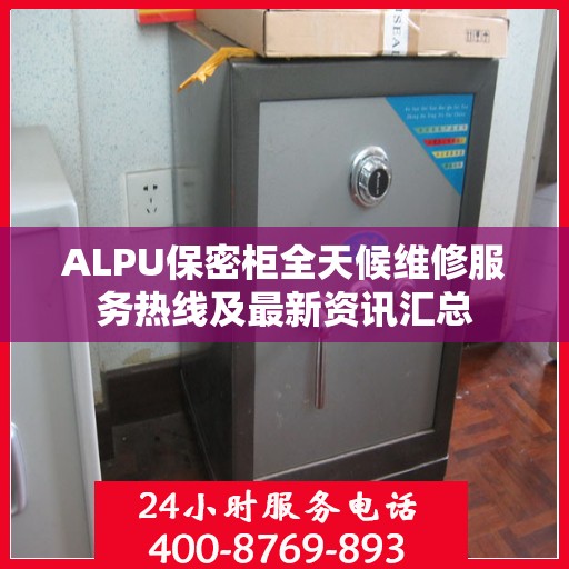 ALPU保密柜全天候维修服务热线及最新资讯汇总