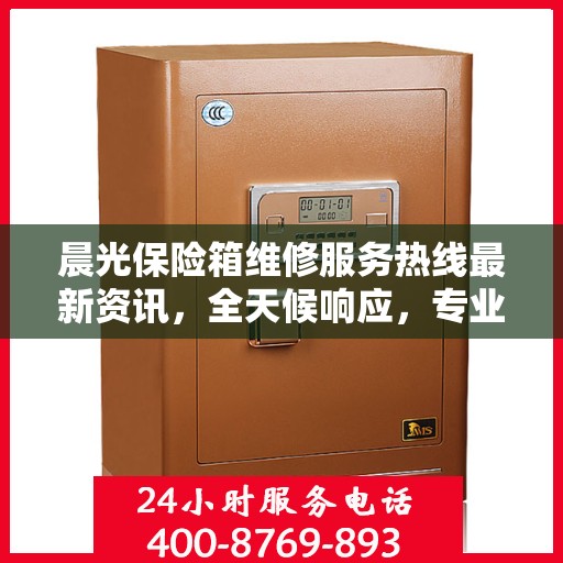晨光保险箱维修服务热线最新资讯，全天候响应，专业维修保障您的财产安全