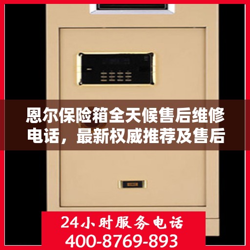 恩尔保险箱全天候售后维修电话，最新权威推荐及售后保障服务指南