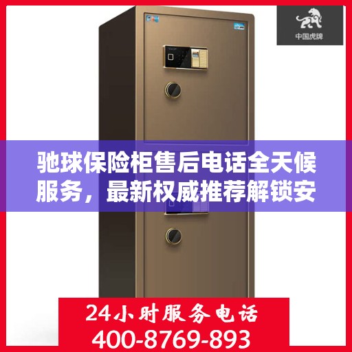 驰球保险柜售后电话全天候服务，最新权威推荐解锁安全保护！