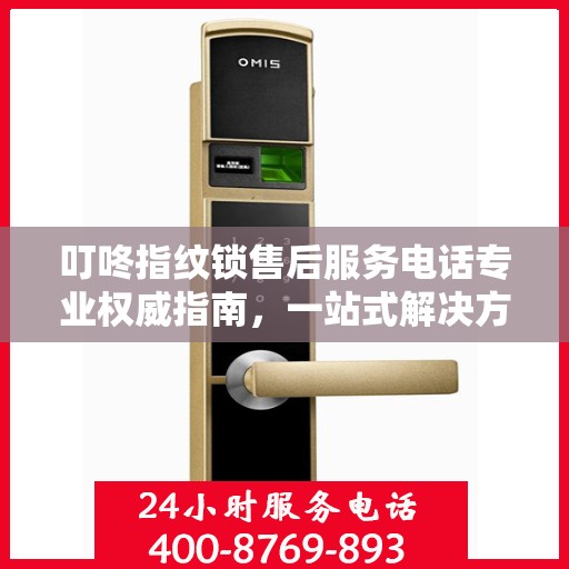 叮咚指纹锁售后服务电话专业权威指南，一站式解决方案与贴心服务体验