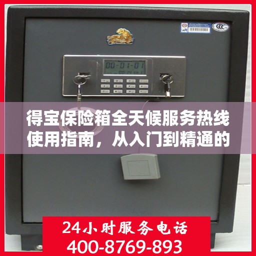 得宝保险箱全天候服务热线使用指南，从入门到精通的全方位攻略